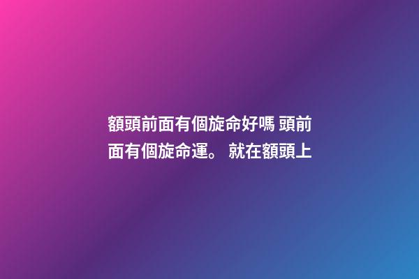 額頭前面有個旋命好嗎 頭前面有個旋命運。 就在額頭上